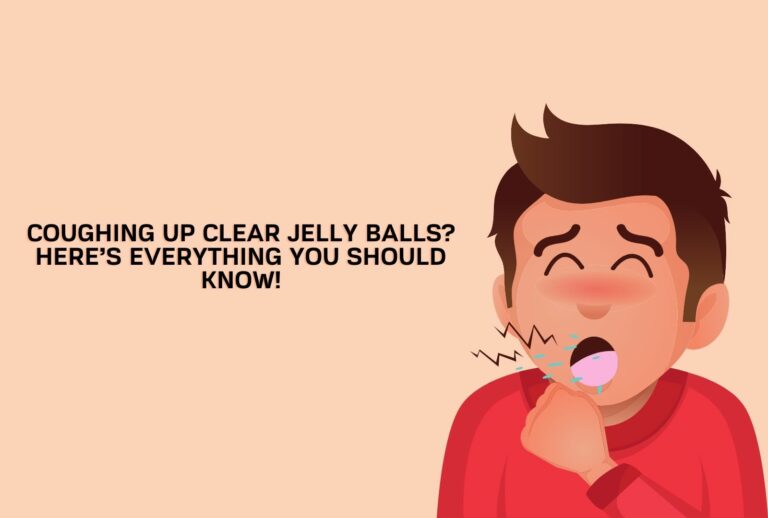 Coughing Up Clear Jelly Balls? Here’s Everything You Should Know! (Full Guide)